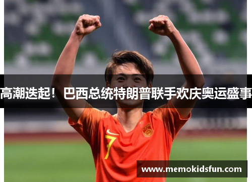 高潮迭起！巴西总统特朗普联手欢庆奥运盛事