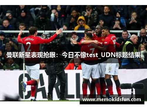 曼联新星表现抢眼：今日不像test_UDN标题结果